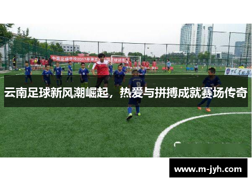 云南足球新风潮崛起，热爱与拼搏成就赛场传奇
