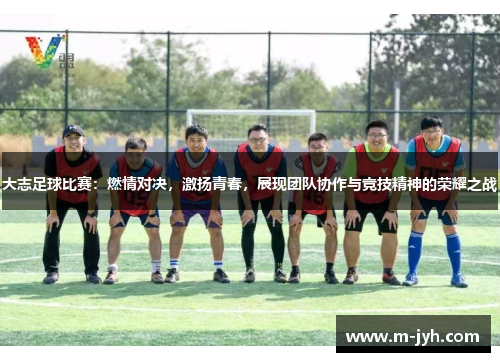 大志足球比赛：燃情对决，激扬青春，展现团队协作与竞技精神的荣耀之战