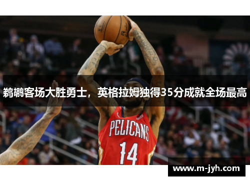 鹈鹕客场大胜勇士，英格拉姆独得35分成就全场最高