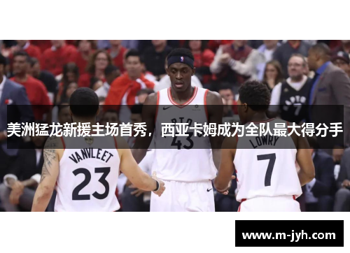 美洲猛龙新援主场首秀，西亚卡姆成为全队最大得分手