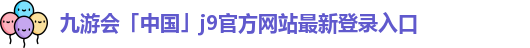 九游会「中国」j9官方网站最新登录入口
